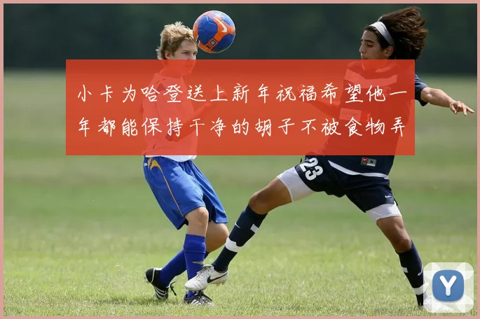 小卡为哈登送上新年祝福希望他一年都能保持干净的胡子不被食物弄脏