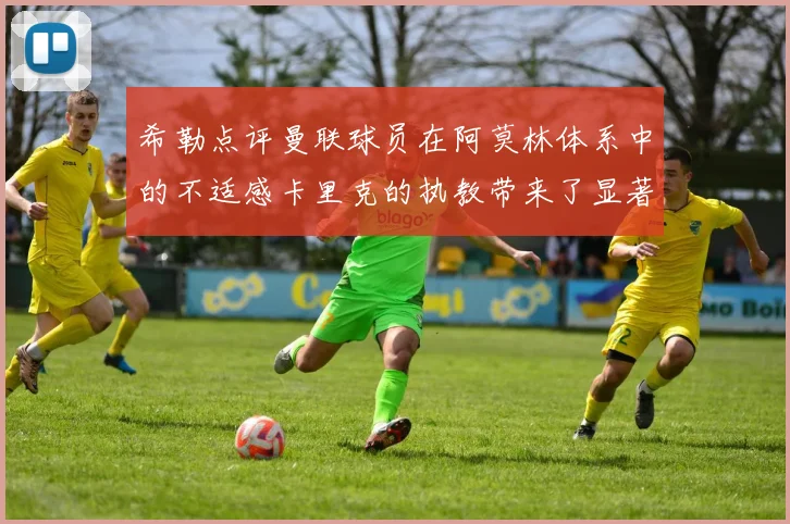 希勒点评曼联球员在阿莫林体系中的不适感卡里克的执教带来了显著变化