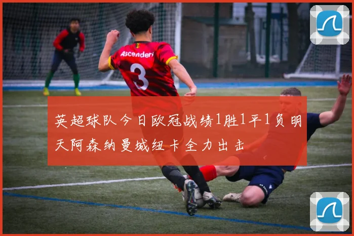 英超球队今日欧冠战绩1胜1平1负明天阿森纳曼城纽卡全力出击