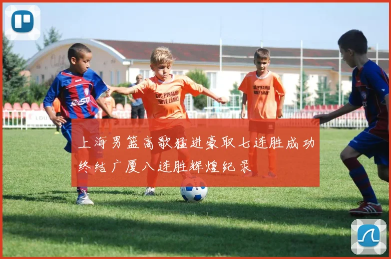 上海男篮高歌猛进豪取七连胜成功终结广厦八连胜辉煌纪录
