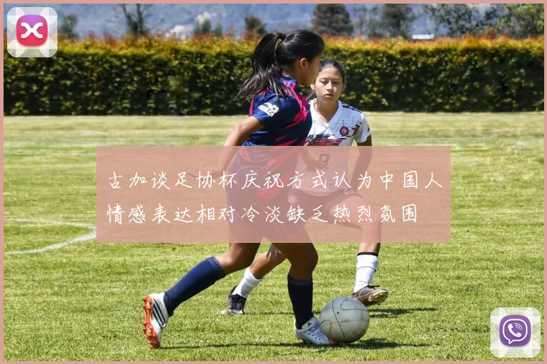古加谈足协杯庆祝方式认为中国人情感表达相对冷淡缺乏热烈氛围