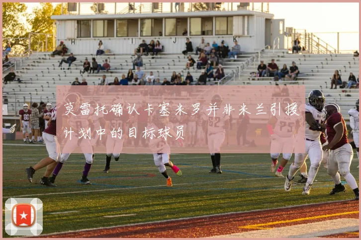莫雷托确认卡塞米罗并非米兰引援计划中的目标球员