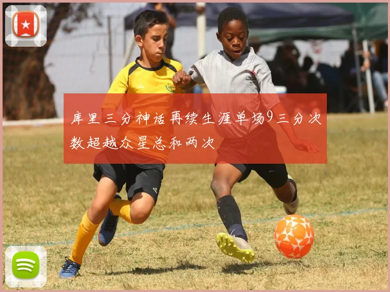 库里三分神话再续生涯单场9三分次数超越众星总和两次