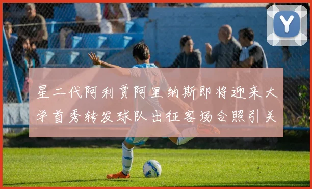 星二代阿利贾阿里纳斯即将迎来大学首秀转发球队出征客场合照引关注