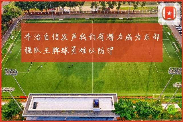 乔治自信发声我们有潜力成为东部强队王牌球员难以防守