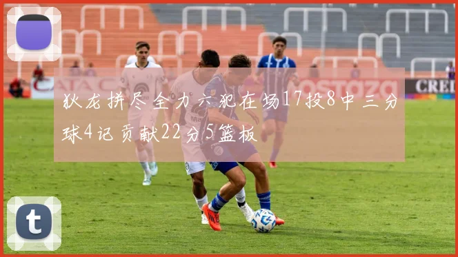 狄龙拼尽全力六犯在场17投8中三分球4记贡献22分5篮板