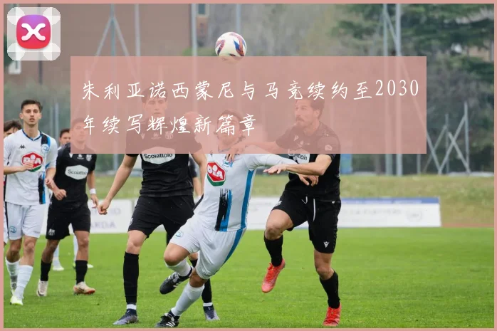 朱利亚诺西蒙尼与马竞续约至2030年续写辉煌新篇章