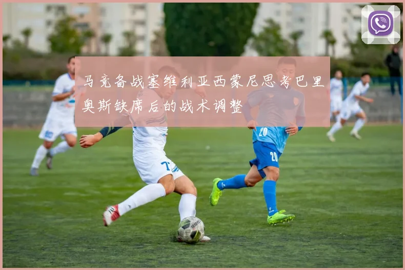 马竞备战塞维利亚西蒙尼思考巴里奥斯缺席后的战术调整