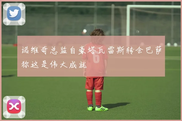 诺维奇总监自豪塔瓦雷斯转会巴萨称这是伟大成就