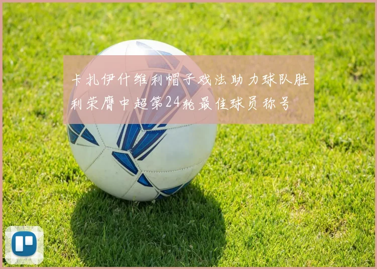 卡扎伊什维利帽子戏法助力球队胜利荣膺中超第24轮最佳球员称号
