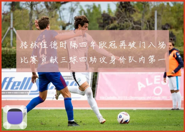 格林伍德时隔四年欧冠再破门八场比赛贡献三球四助攻身价队内第一