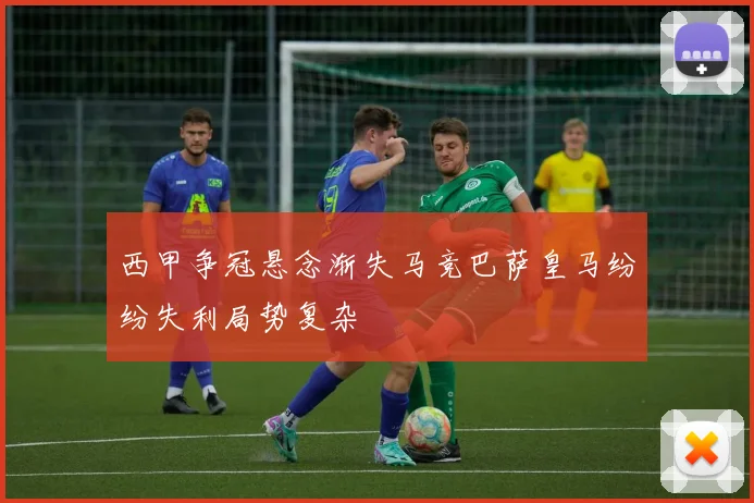 西甲争冠悬念渐失马竞巴萨皇马纷纷失利局势复杂