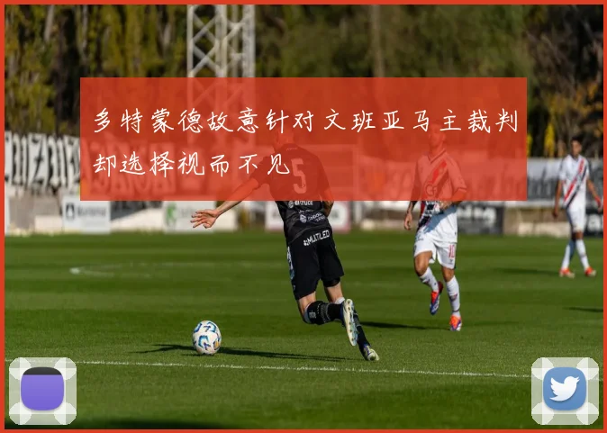 多特蒙德故意针对文班亚马主裁判却选择视而不见