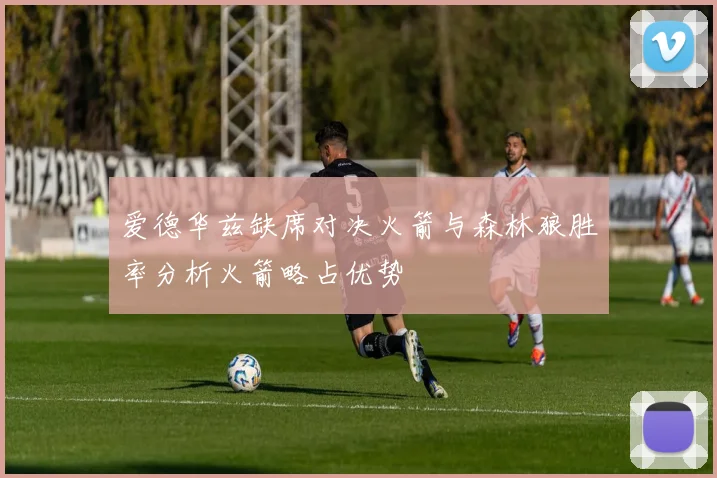 爱德华兹缺席对决火箭与森林狼胜率分析火箭略占优势