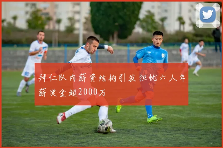 拜仁队内薪资结构引发担忧六人年薪奖金超2000万