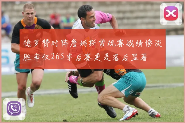 德罗赞对阵詹姆斯常规赛战绩惨淡胜率仅265季后赛更是落后显著