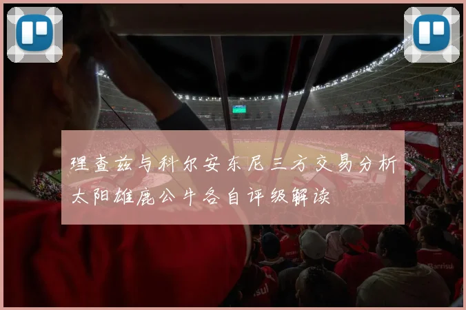 理查兹与科尔安东尼三方交易分析太阳雄鹿公牛各自评级解读