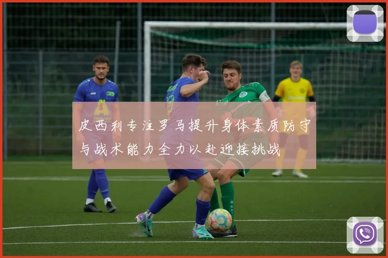 皮西利专注罗马提升身体素质防守与战术能力全力以赴迎接挑战