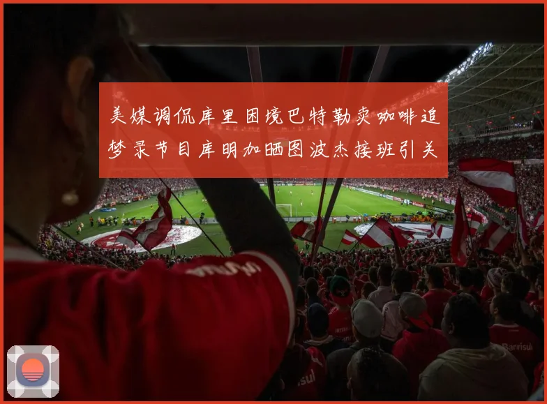 美媒调侃库里困境巴特勒卖咖啡追梦录节目库明加晒图波杰接班引关注