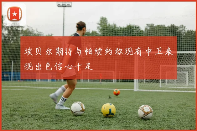 埃贝尔期待与帕续约称现有中卫表现出色信心十足