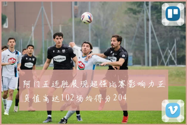阿门五连胜展现超强比赛影响力正负值高达102场均得分204