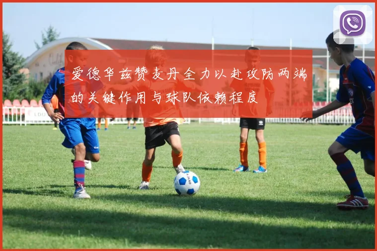 爱德华兹赞麦丹全力以赴攻防两端的关键作用与球队依赖程度